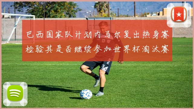 巴西国家队计划内马尔复出热身赛检验其是否继续参加世界杯淘汰赛