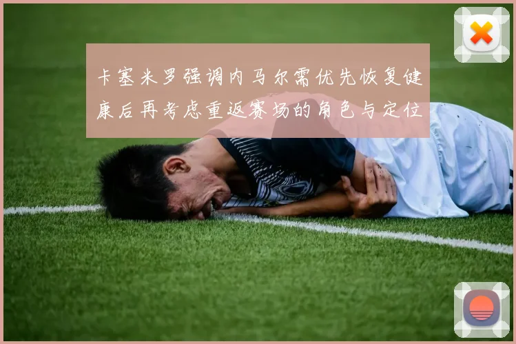 卡塞米罗强调内马尔需优先恢复健康后再考虑重返赛场的角色与定位