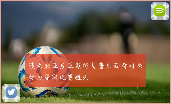 澳大利亚后卫期待与普利西奇对决努力争取比赛胜利
