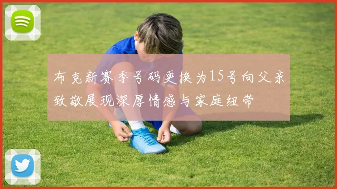 布克新赛季号码更换为15号向父亲致敬展现深厚情感与家庭纽带