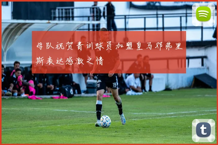 母队祝贺青训球员加盟皇马邓弗里斯表达感激之情