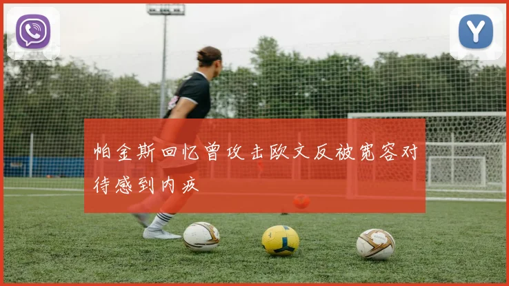 帕金斯回忆曾攻击欧文反被宽容对待感到内疚