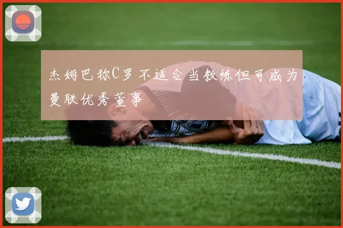 杰姆巴称C罗不适合当教练但可成为曼联优秀董事