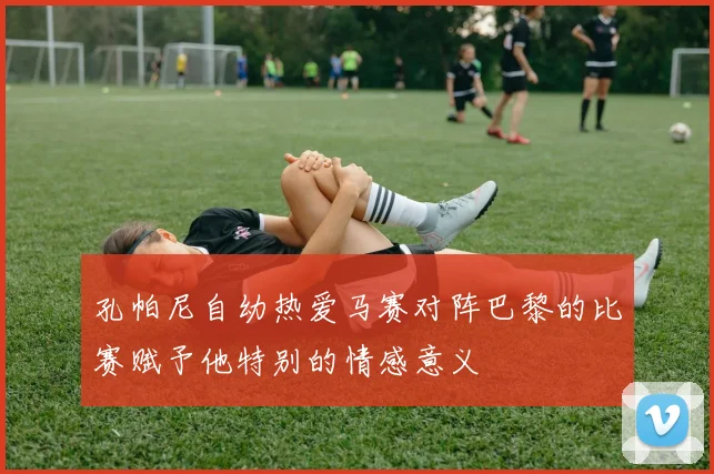 孔帕尼自幼热爱马赛对阵巴黎的比赛赋予他特别的情感意义