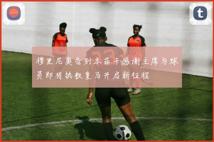 穆里尼奥告别本菲卡感谢主席与球员即将执教皇马开启新征程