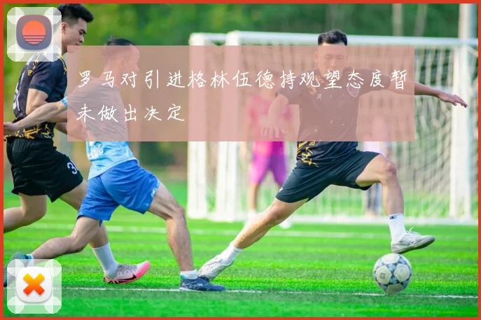罗马对引进格林伍德持观望态度暂未做出决定