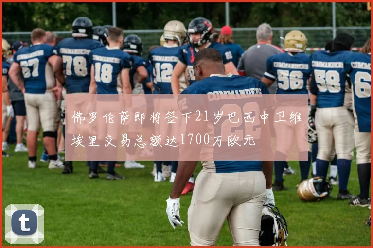 佛罗伦萨即将签下21岁巴西中卫维埃里交易总额达1700万欧元