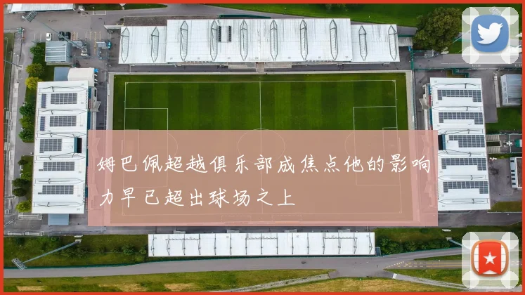 姆巴佩超越俱乐部成焦点他的影响力早已超出球场之上