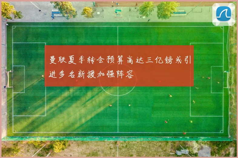 曼联夏季转会预算高达三亿镑或引进多名新援加强阵容