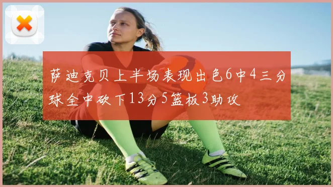 萨迪克贝上半场表现出色6中4三分球全中砍下13分5篮板3助攻