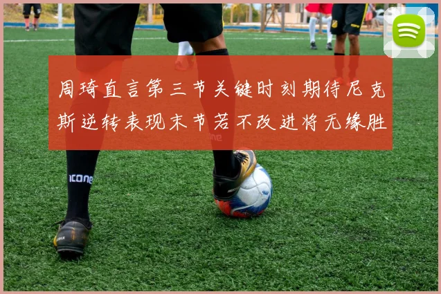 周琦直言第三节关键时刻期待尼克斯逆转表现末节若不改进将无缘胜利