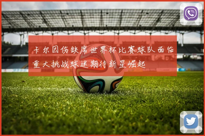 卡尔因伤缺席世界杯比赛球队面临重大挑战球迷期待新星崛起