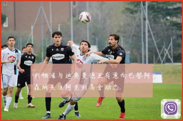 利物浦与迪奥曼德互有意向巴黎阿森纳关注阿克利乌舍动态