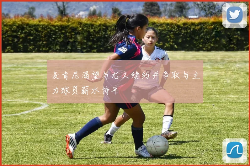 麦肯尼渴望与尤文续约并争取与主力球员薪水持平
