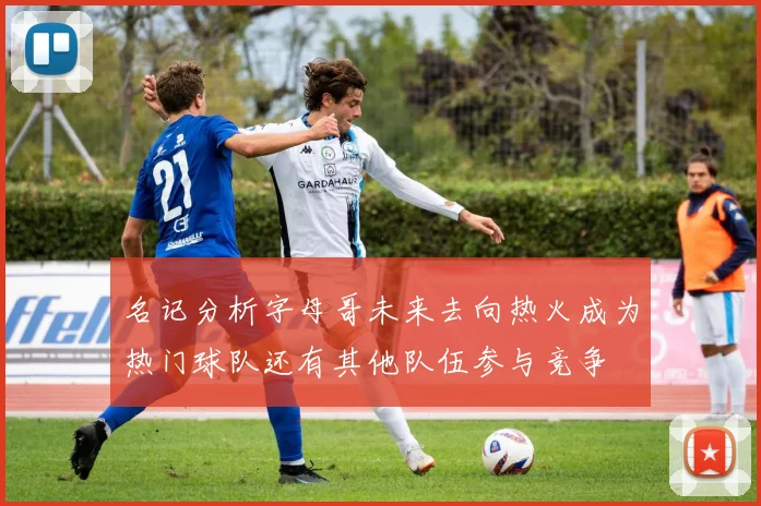 名记分析字母哥未来去向热火成为热门球队还有其他队伍参与竞争