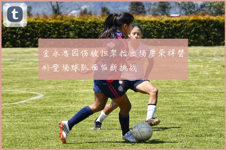 金永浩因伤被担架抬出场廖荣祥替补登场球队面临新挑战
