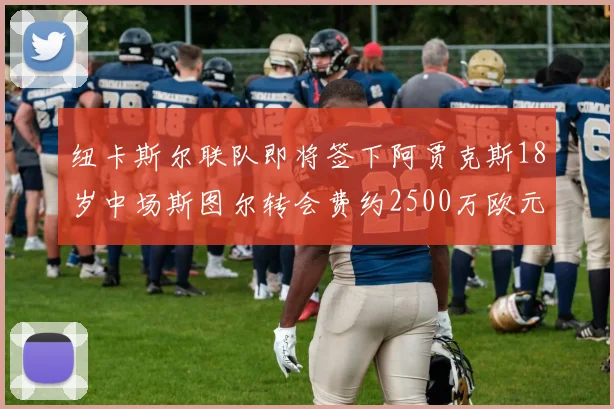 纽卡斯尔联队即将签下阿贾克斯18岁中场斯图尔转会费约2500万欧元