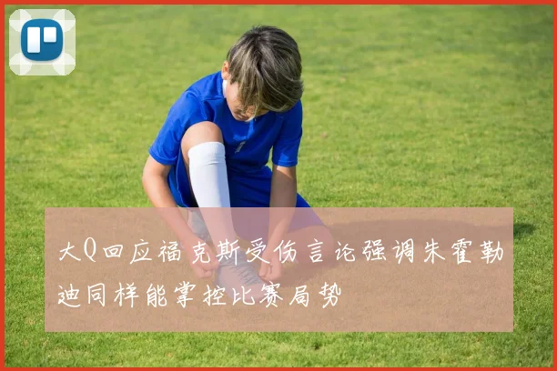 大Q回应福克斯受伤言论强调朱霍勒迪同样能掌控比赛局势