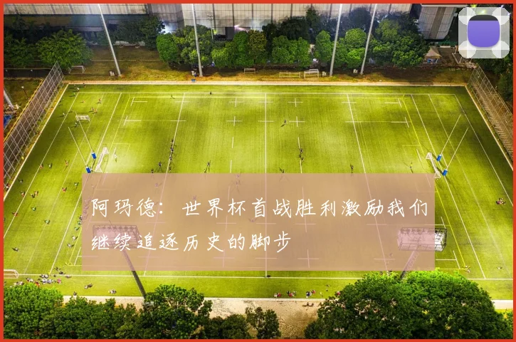 阿玛德：世界杯首战胜利激励我们继续追逐历史的脚步