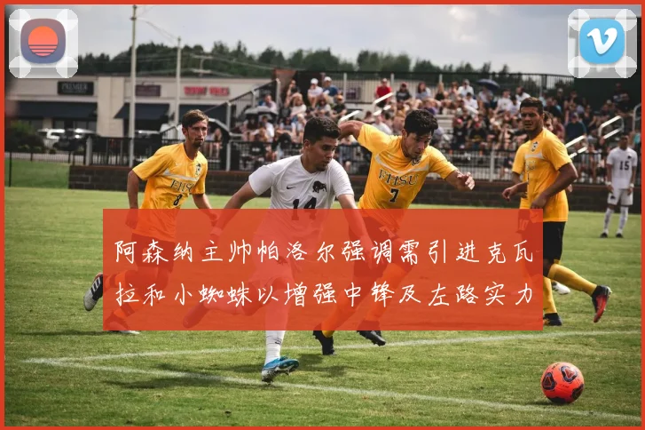 阿森纳主帅帕洛尔强调需引进克瓦拉和小蜘蛛以增强中锋及左路实力