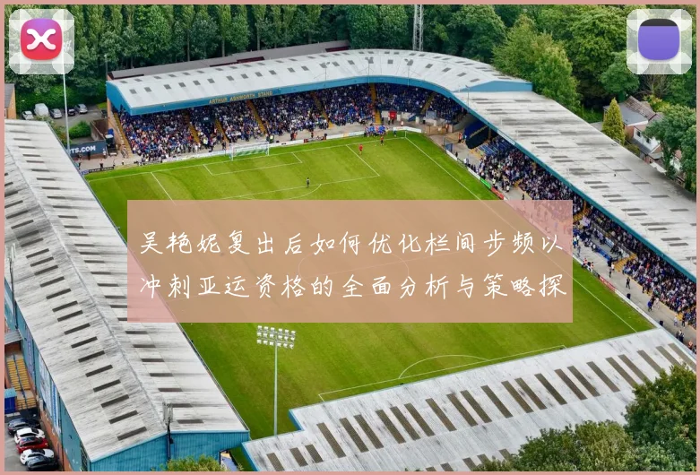 吴艳妮复出后如何优化栏间步频以冲刺亚运资格的全面分析与策略探讨