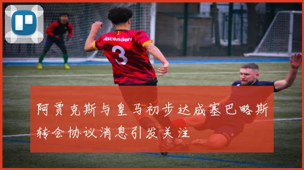 阿贾克斯与皇马初步达成塞巴略斯转会协议消息引发关注