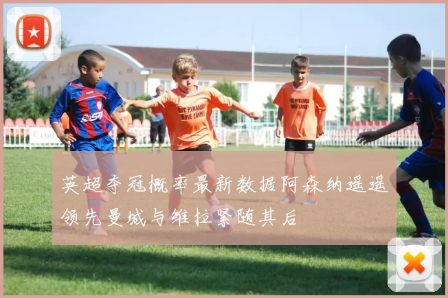 英超夺冠概率最新数据阿森纳遥遥领先曼城与维拉紧随其后