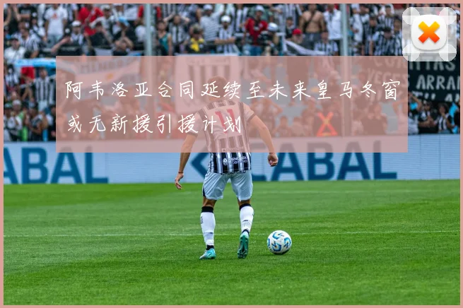 阿韦洛亚合同延续至未来皇马冬窗或无新援引援计划