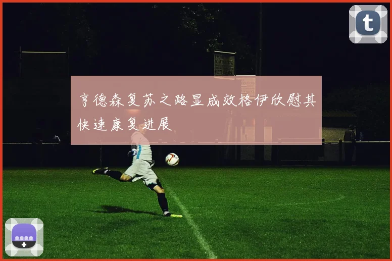亨德森复苏之路显成效格伊欣慰其快速康复进展