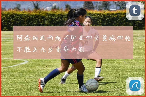 阿森纳近两轮不胜丢四分曼城四轮不胜丢九分竞争加剧