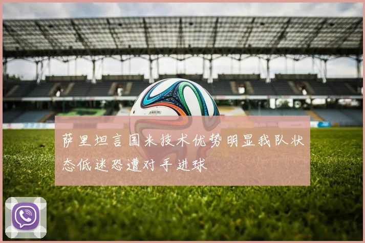 萨里坦言国米技术优势明显我队状态低迷恐遭对手进球