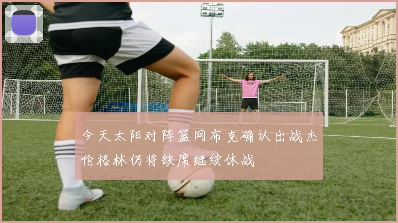 今天太阳对阵篮网布克确认出战杰伦格林仍将缺席继续休战