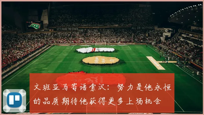 文班亚马寄语索汉：努力是他永恒的品质期待他获得更多上场机会