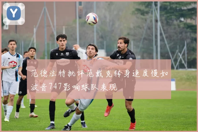 范德法特批评范戴克转身速度慢如波音747影响球队表现