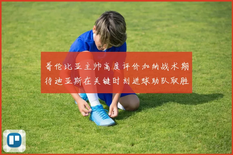 哥伦比亚主帅高度评价加纳战术期待迪亚斯在关键时刻进球助队取胜