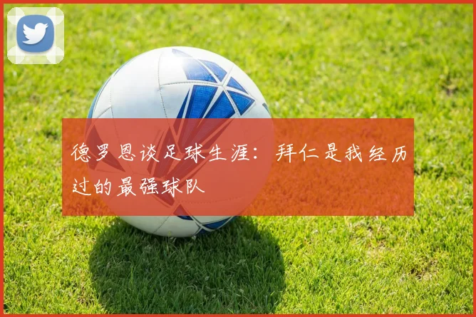 德罗恩谈足球生涯：拜仁是我经历过的最强球队