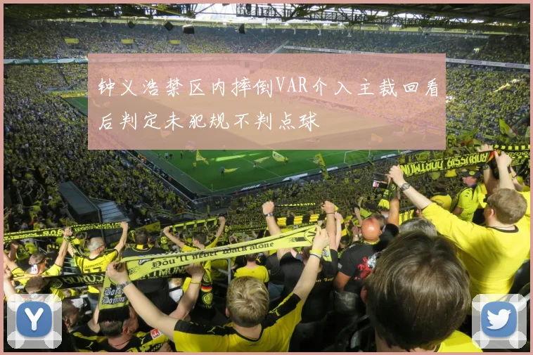 钟义浩禁区内摔倒VAR介入主裁回看后判定未犯规不判点球